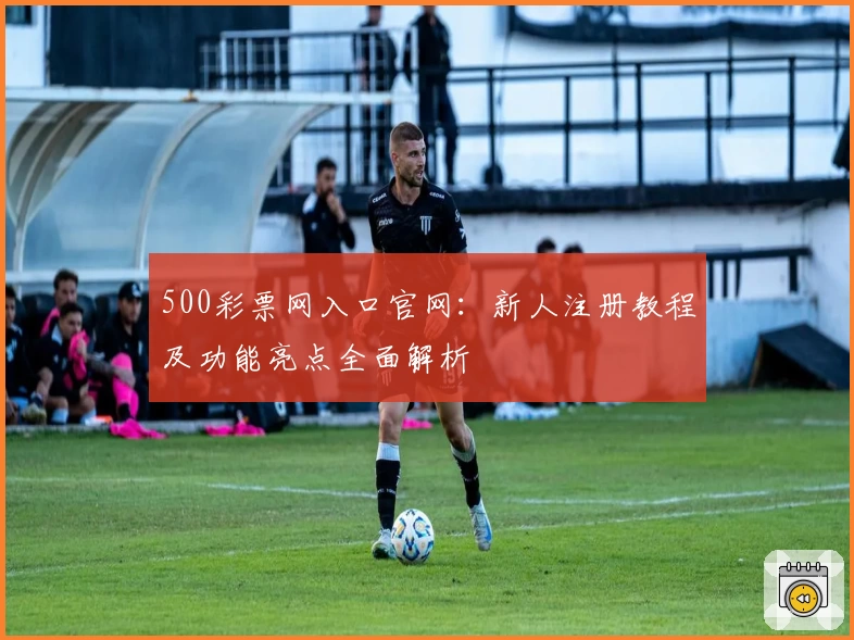 500彩票网入口官网：新人注册教程及功能亮点全面解析
