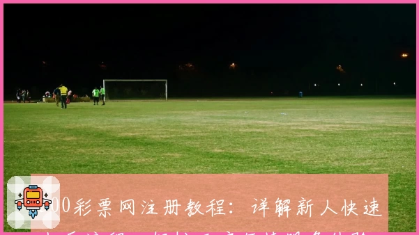 500彩票网注册教程：详解新人快速上手流程，轻松开启便捷服务体验