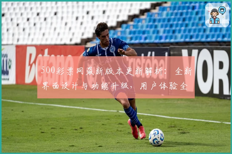 500彩票网最新版本更新解析：全新界面设计与功能升级，用户体验全面提升