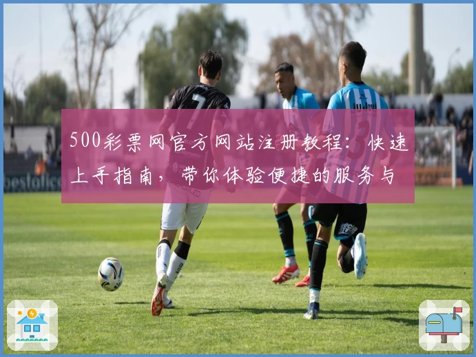 500彩票网官方网站注册教程:快速上手指南,带你体验便捷的服务与功能亮点