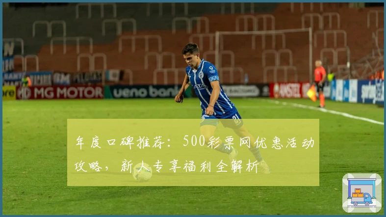 年度口碑推荐：500彩票网优惠活动攻略，新人专享福利全解析