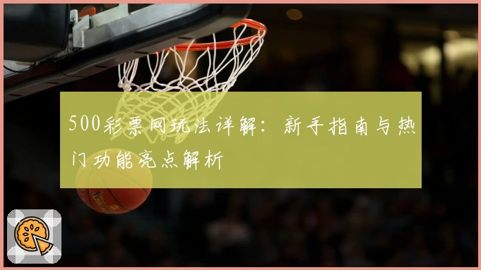 500彩票网玩法详解：新手指南与热门功能亮点解析