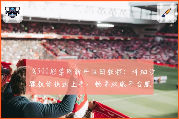 《500彩票网新手注册教程:详细步骤教你快速上手,畅享权威平台服务》