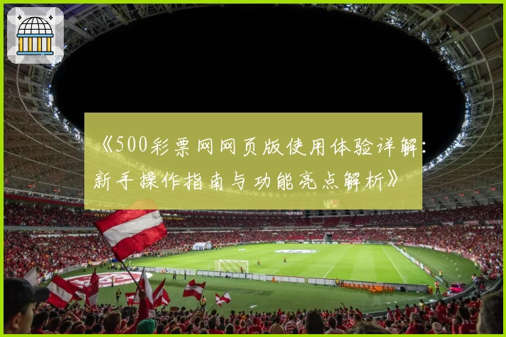 《500彩票网网页版使用体验详解:新手操作指南与功能亮点解析》