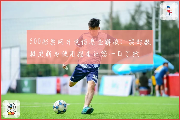 500彩票网开奖信息全解读：实时数据更新与使用指南让您一目了然