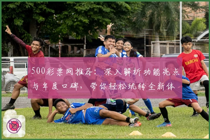 500彩票网推荐：深入解析功能亮点与年度口碑，带你轻松玩转全新体验