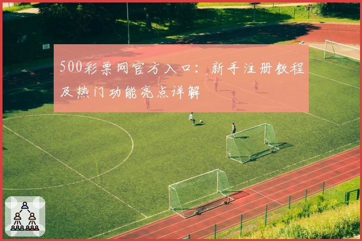 500彩票网官方入口：新手注册教程及热门功能亮点详解