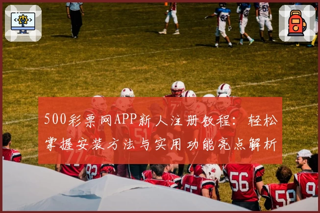 500彩票网APP新人注册教程：轻松掌握安装方法与实用功能亮点解析