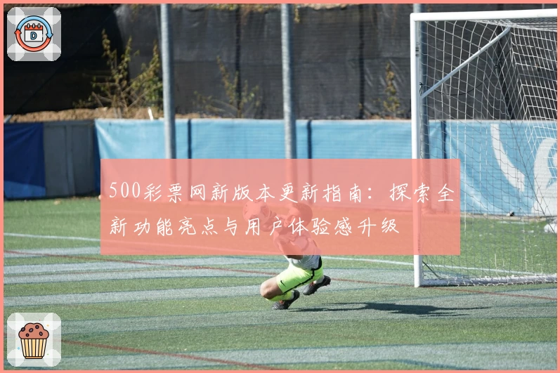 500彩票网新版本更新指南：探索全新功能亮点与用户体验感升级