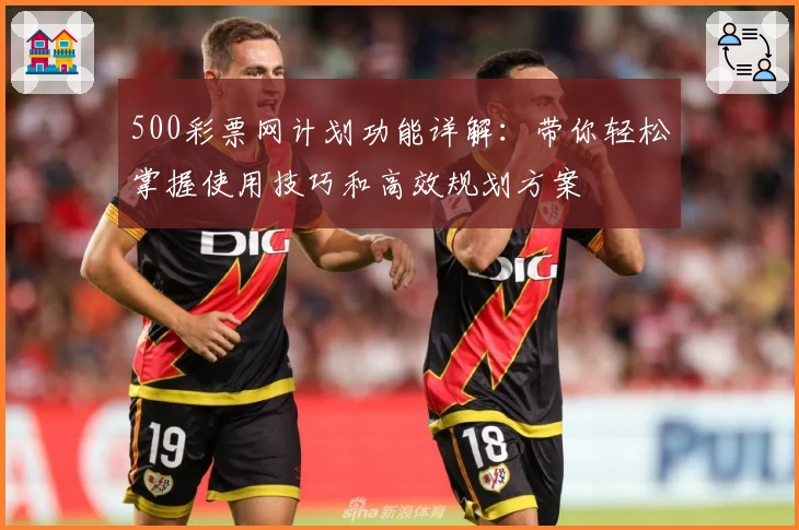 500彩票网计划功能详解：带你轻松掌握使用技巧和高效规划方案