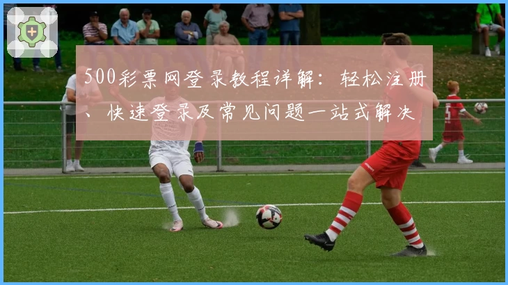 500彩票网登录教程详解：轻松注册、快速登录及常见问题一站式解决