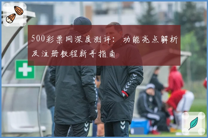 500彩票网深度测评：功能亮点解析及注册教程新手指南