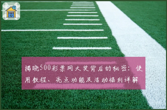 揭晓500彩票网大奖背后的秘密：使用教程、亮点功能及活动福利详解