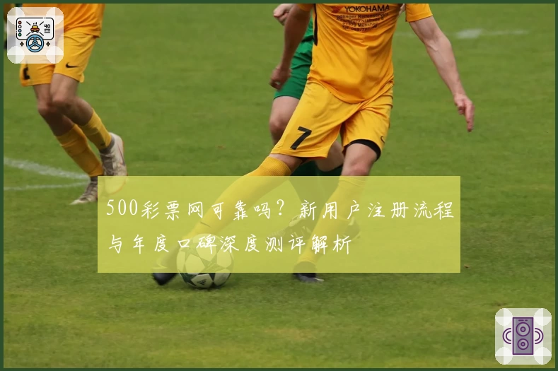 500彩票网可靠吗？新用户注册流程与年度口碑深度测评解析