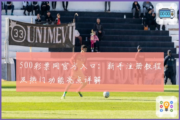 500彩票网官方入口：新手注册教程及热门功能亮点详解