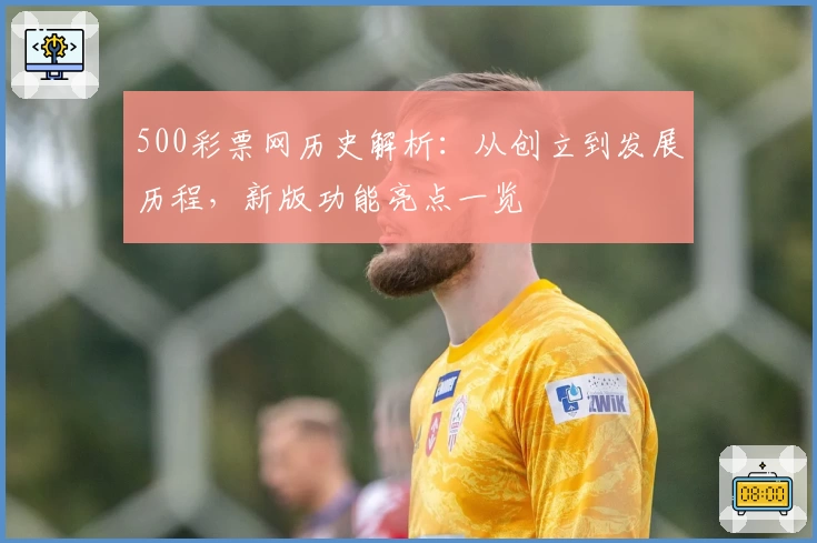 500彩票网历史解析:从创立到发展历程,新版功能亮点一览