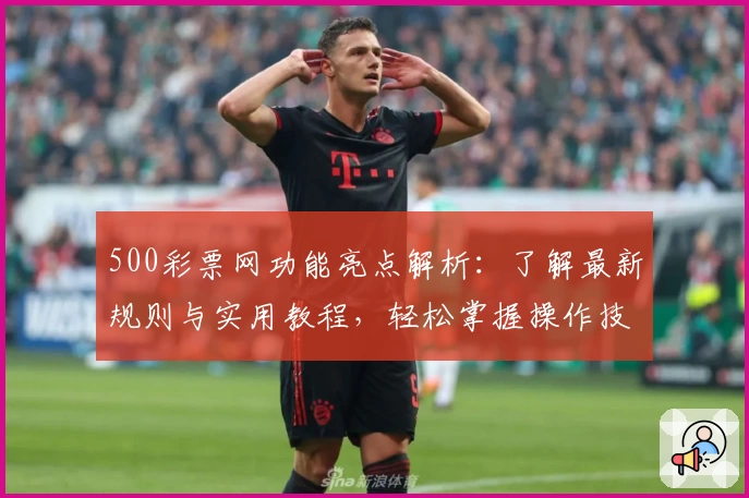 500彩票网功能亮点解析：了解最新规则与实用教程，轻松掌握操作技巧