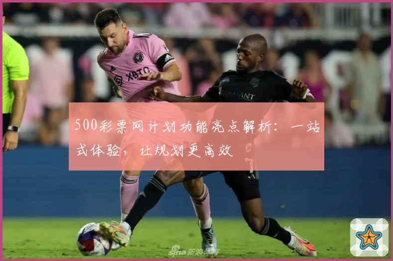 500彩票网计划功能亮点解析：一站式体验，让规划更高效