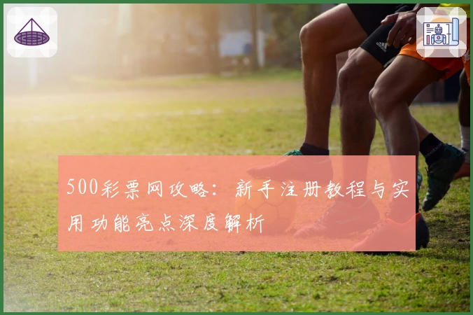 500彩票网攻略：新手注册教程与实用功能亮点深度解析