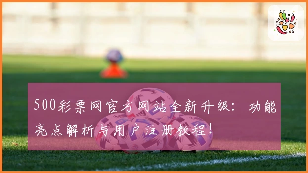 500彩票网官方网站全新升级:功能亮点解析与用户注册教程!