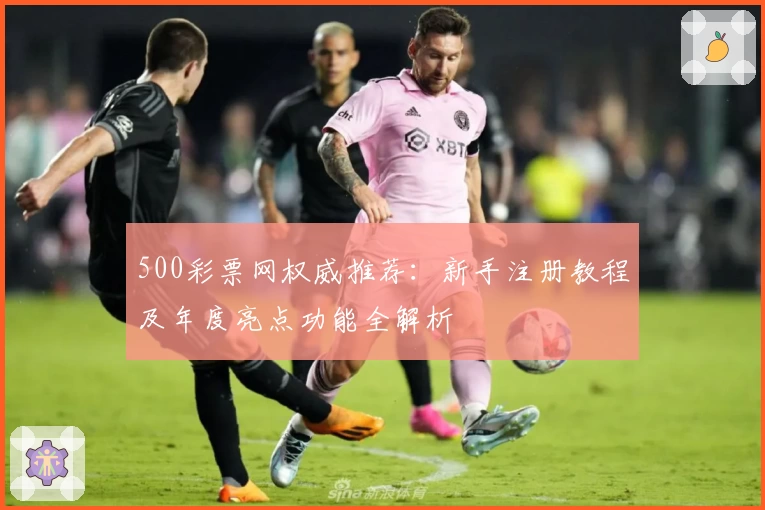 500彩票网权威推荐：新手注册教程及年度亮点功能全解析