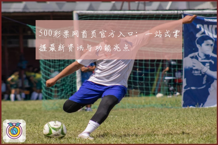 500彩票网首页官方入口:一站式掌握最新资讯与功能亮点
