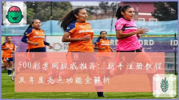 500彩票网权威推荐：新手注册教程及年度亮点功能全解析