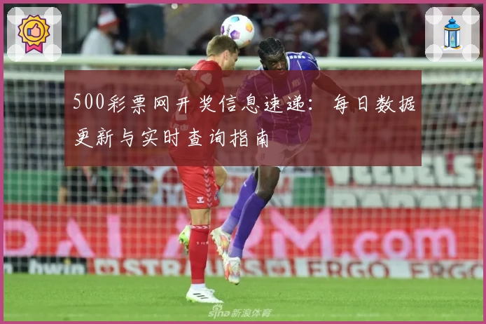 500彩票网开奖信息速递：每日数据更新与实时查询指南