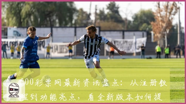 500彩票网最新资讯盘点：从注册教程到功能亮点，看全新版本如何提升用户体验