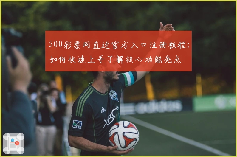 500彩票网直连官方入口注册教程：如何快速上手了解核心功能亮点