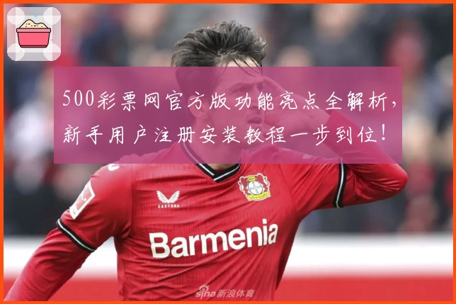 500彩票网官方版功能亮点全解析，新手用户注册安装教程一步到位！