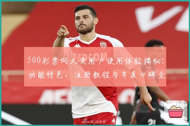 500彩票网大奖用户使用体验揭秘：功能特色、注册教程与年度口碑全解析