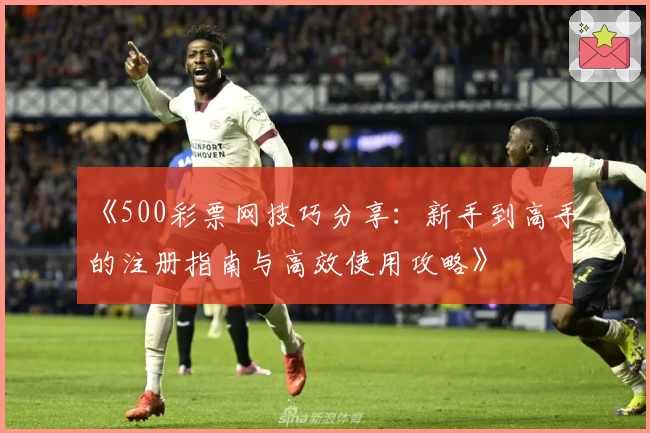 《500彩票网技巧分享：新手到高手的注册指南与高效使用攻略》