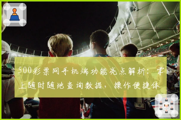 500彩票网手机端功能亮点解析：掌上随时随地查询数据，操作便捷体验升级