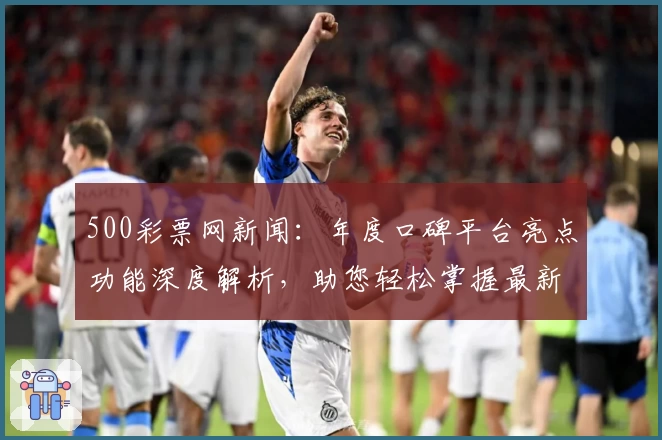 500彩票网新闻:年度口碑平台亮点功能深度解析,助您轻松掌握最新行业动态
