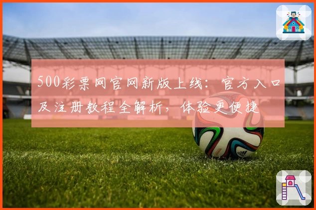 500彩票网官网新版上线：官方入口及注册教程全解析，体验更便捷