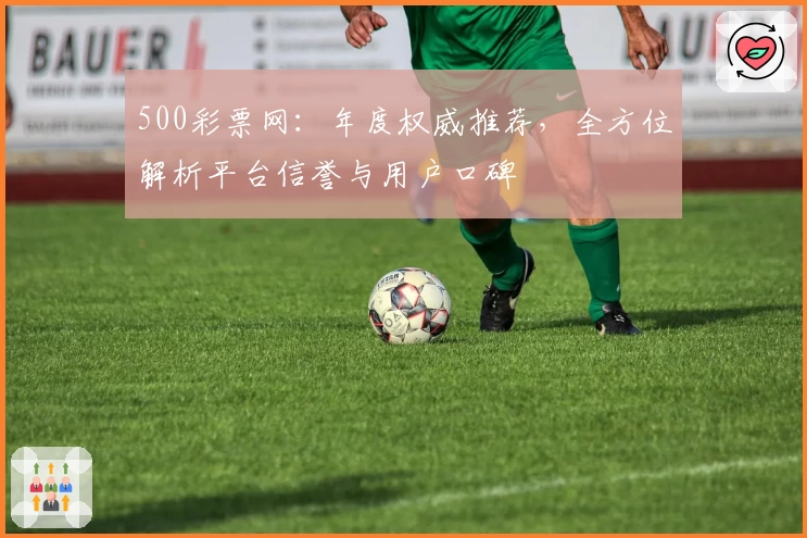 500彩票网：年度权威推荐，全方位解析平台信誉与用户口碑