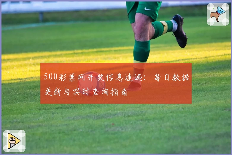 500彩票网开奖信息速递：每日数据更新与实时查询指南