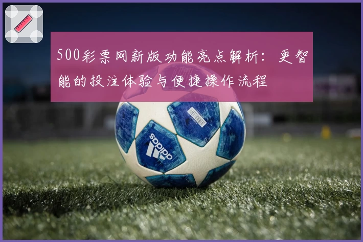 500彩票网新版功能亮点解析：更智能的投注体验与便捷操作流程