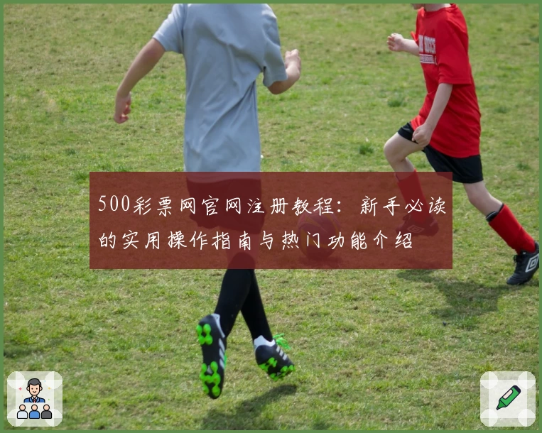 500彩票网官网注册教程：新手必读的实用操作指南与热门功能介绍