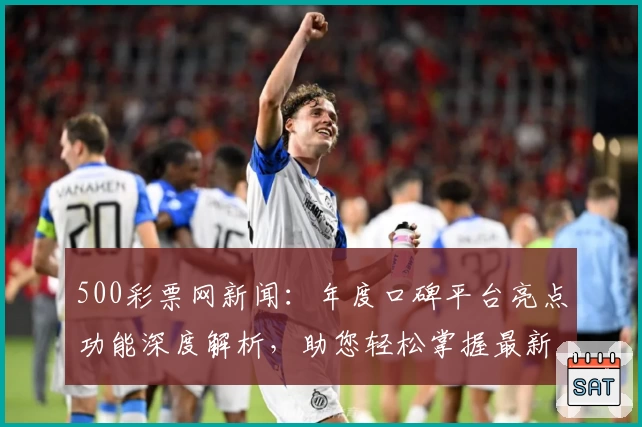 500彩票网新闻：年度口碑平台亮点功能深度解析，助您轻松掌握最新行业动态