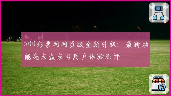 500彩票网网页版全新升级:最新功能亮点盘点与用户体验测评