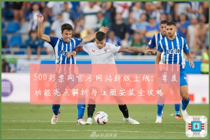 500彩票网官方网站新版上线：年度功能亮点解析与注册安装全攻略