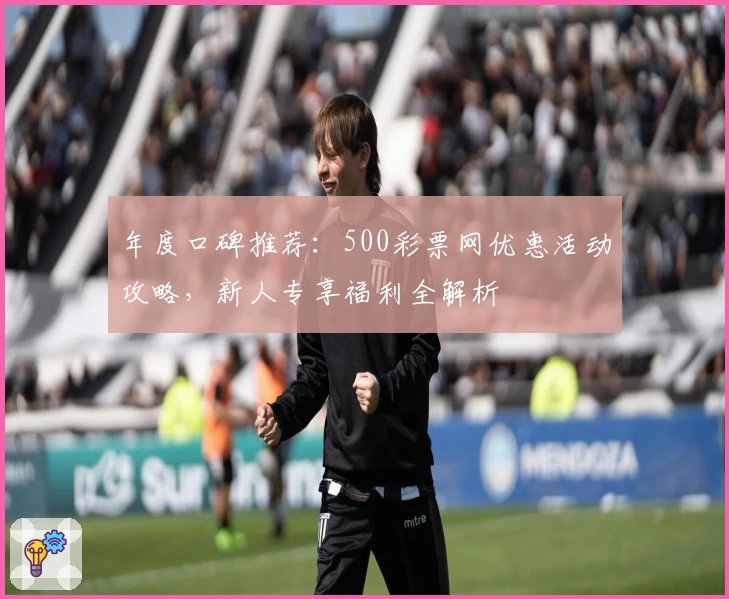 年度口碑推荐：500彩票网优惠活动攻略，新人专享福利全解析