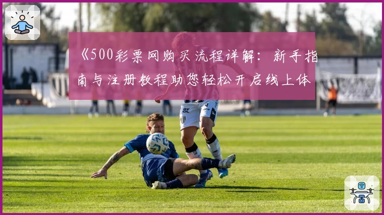 《500彩票网购买流程详解：新手指南与注册教程助您轻松开启线上体验》