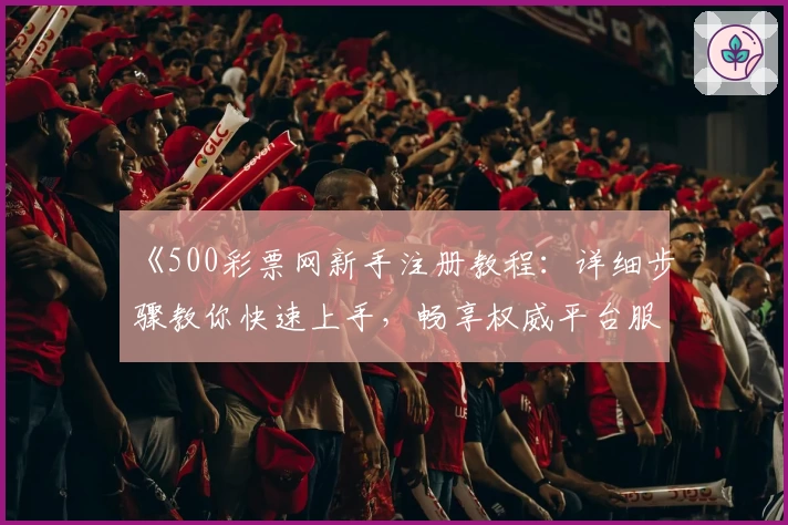 《500彩票网新手注册教程：详细步骤教你快速上手，畅享权威平台服务》