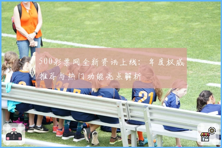 500彩票网全新资讯上线：年度权威推荐与热门功能亮点解析