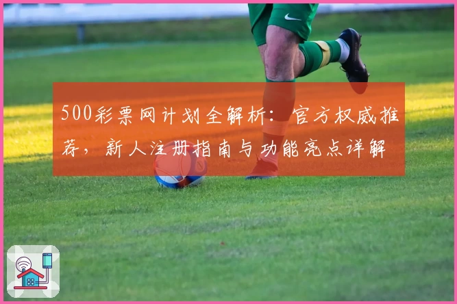 500彩票网计划全解析：官方权威推荐，新人注册指南与功能亮点详解