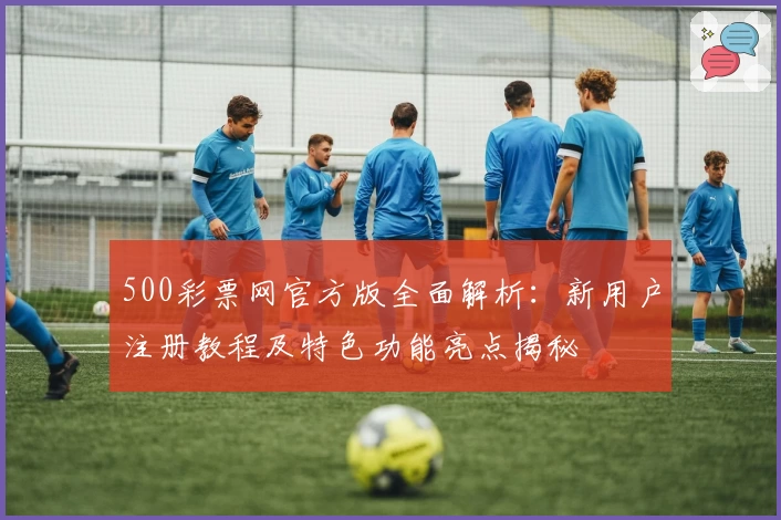 500彩票网官方版全面解析：新用户注册教程及特色功能亮点揭秘