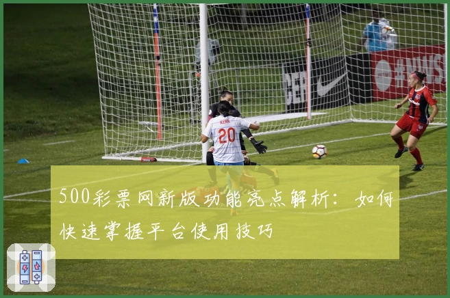 500彩票网新版功能亮点解析：如何快速掌握平台使用技巧